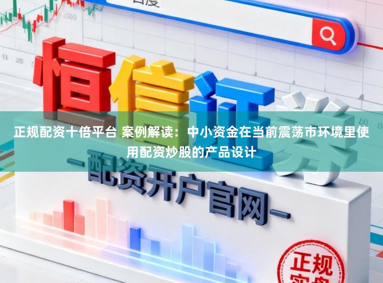 正规配资十倍平台 案例解读：中小资金在当前震荡市环境里使用配资炒股的产品设计