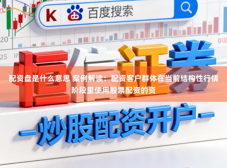 配资盘是什么意思 案例解读：配资客户群体在当前结构性行情阶段里使用股票配资的资