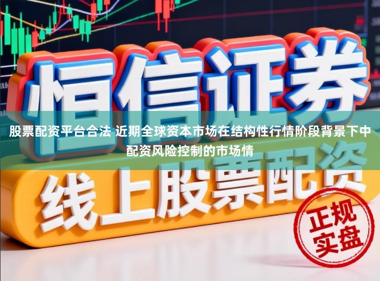 股票配资平台合法 近期全球资本市场在结构性行情阶段背景下中配资风险控制的市场情