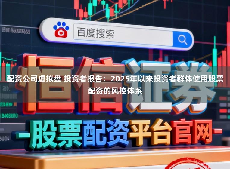 配资公司虚拟盘 投资者报告：2025年以来投资者群体使用股票配资的风控体系