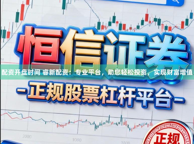 配资开盘时间 睿新配资：专业平台，助您轻松投资，实现财富增值