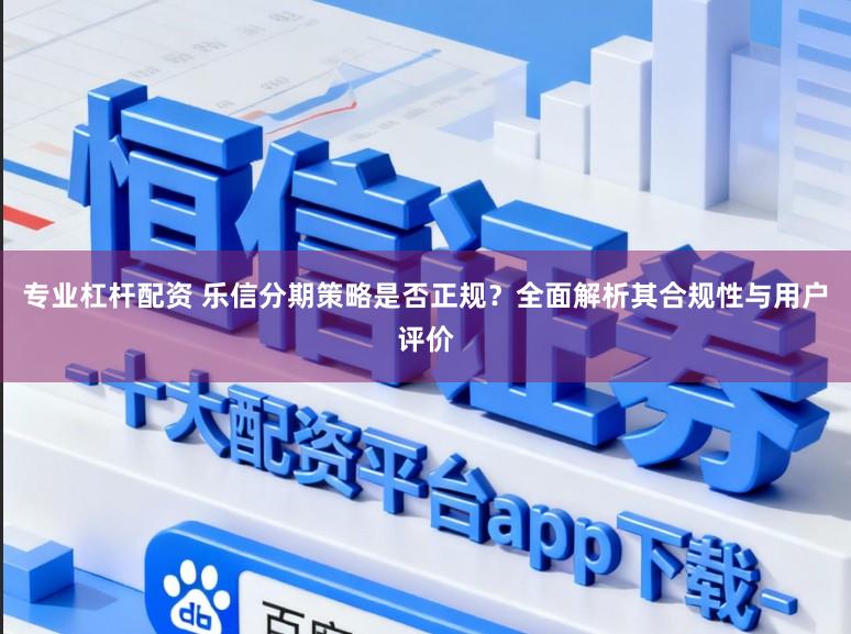 专业杠杆配资 乐信分期策略是否正规？全面解析其合规性与用户评价