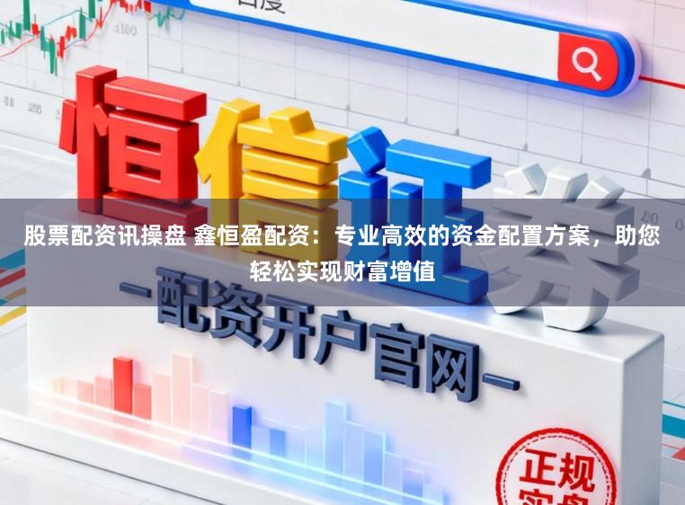 股票配资讯操盘 鑫恒盈配资：专业高效的资金配置方案，助您轻松实现财富增值