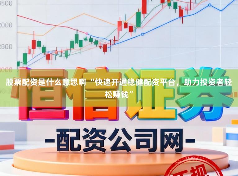 股票配资是什么意思啊 “快速开通稳健配资平台，助力投资者轻松赚钱”