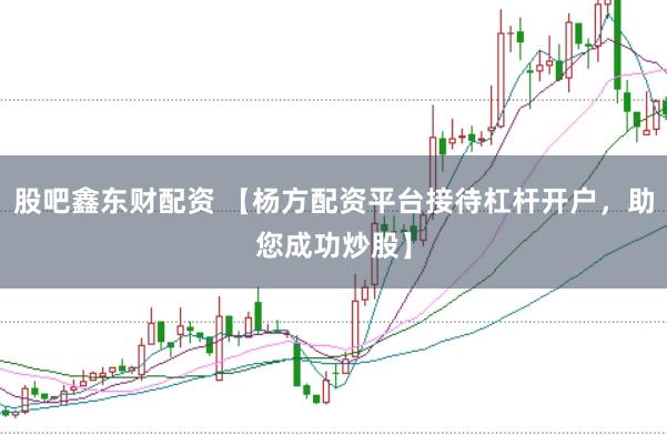 股吧鑫东财配资 【杨方配资平台接待杠杆开户，助您成功炒股】