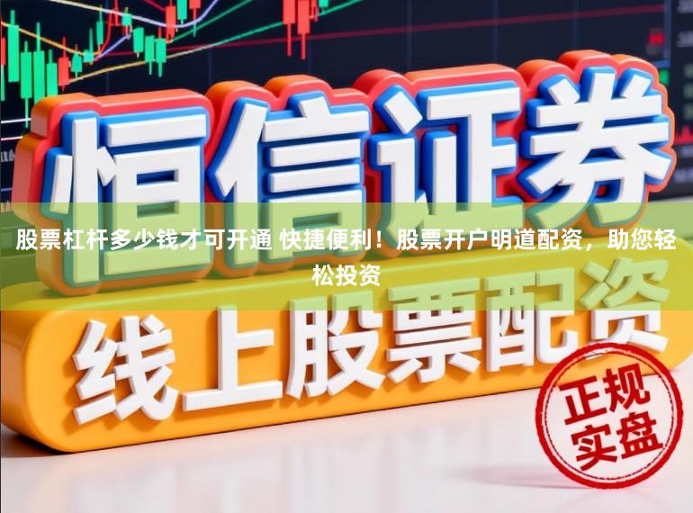 股票杠杆多少钱才可开通 快捷便利！股票开户明道配资，助您轻松投资