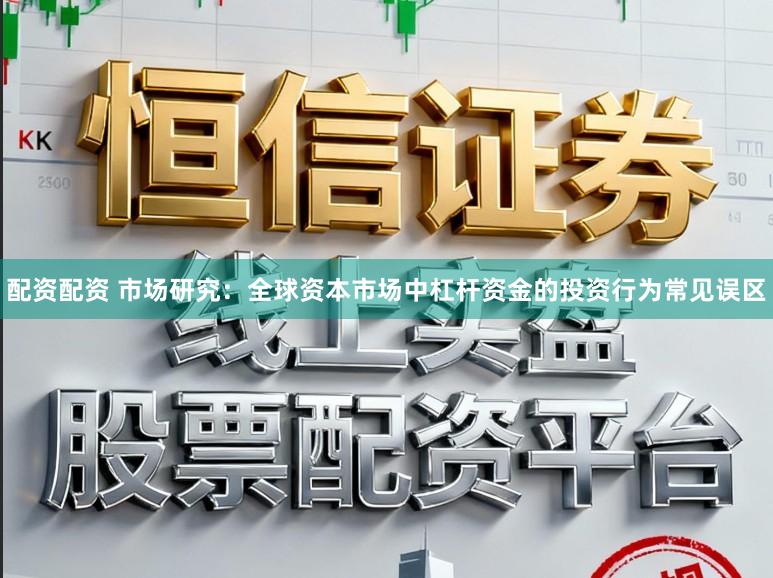 配资配资 市场研究：全球资本市场中杠杆资金的投资行为常见误区